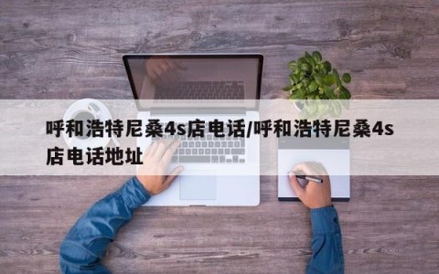呼和浩特尼桑4s店电话/呼和浩特尼桑4s店电话地址