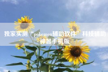 独家实测“pokemon辅助软件	”科技辅助神器手机版