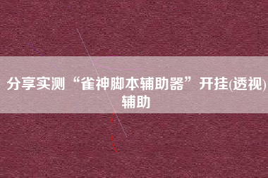 分享实测“雀神脚本辅助器	”开挂(透视)辅助