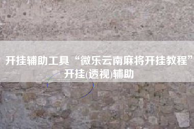 开挂辅助工具“微乐云南麻将开挂教程”开挂(透视)辅助