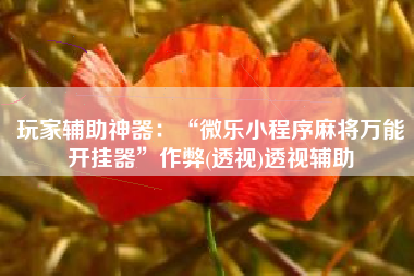 玩家辅助神器：“微乐小程序麻将万能开挂器	”作弊(透视)透视辅助