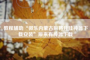 教程辅助“微乐内蒙古麻将开挂神器下载安装”原来有神器下载