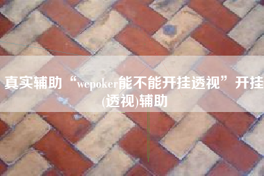 真实辅助“wepoker能不能开挂透视”开挂(透视)辅助