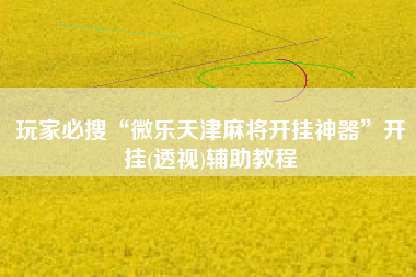 玩家必搜“微乐天津麻将开挂神器”开挂(透视)辅助教程