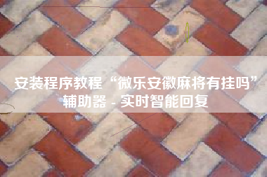 安装程序教程“微乐安徽麻将有挂吗”辅助器 - 实时智能回复