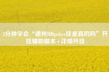 3分钟学会“德州HHpoker挂是真的吗	”开挂辅助脚本+详细开挂