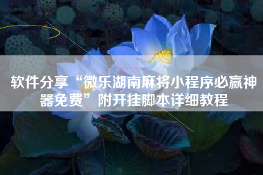 软件分享“微乐湖南麻将小程序必赢神器免费”附开挂脚本详细教程