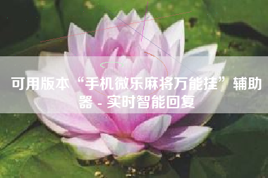 可用版本“手机微乐麻将万能挂”辅助器 - 实时智能回复