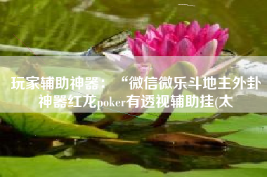 玩家辅助神器:“微信微乐斗地主外卦神器红龙poker有透视辅助挂(太 玩家辅助神器:“微信微乐斗地主外卦神器红龙poker有透视辅助挂(太