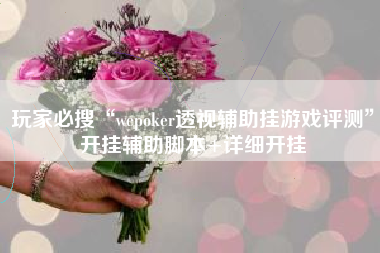 玩家必搜“wepoker透视辅助挂游戏评测”开挂辅助脚本+详细开挂