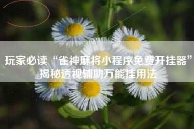 玩家必读“雀神麻将小程序免费开挂器”揭秘透视辅助万能挂用法