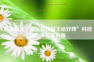 玩家必读“微乐游戏房主给好牌	”科技辅助神器手机版
