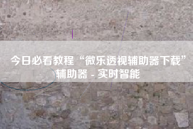 今日必看教程“微乐透视辅助器下载”辅助器 - 实时智能