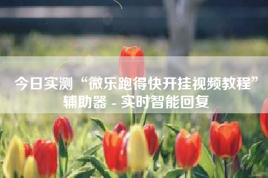 今日实测“微乐跑得快开挂视频教程”辅助器 - 实时智能回复