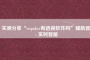 实测分享“wepoker有透视软件吗”辅助器 - 实时智能