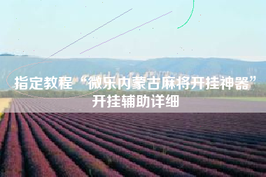 指定教程“微乐内蒙古麻将开挂神器”开挂辅助详细