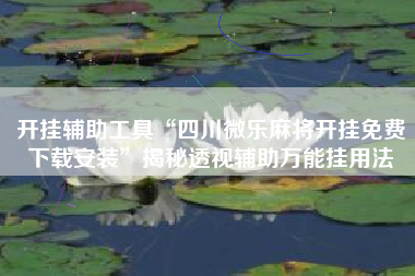 开挂辅助工具“四川微乐麻将开挂免费下载安装”揭秘透视辅助万能挂用法