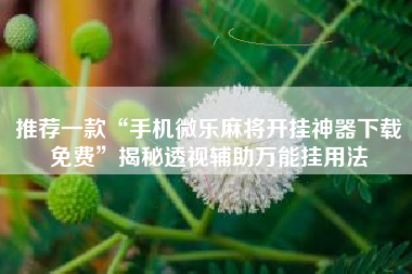 推荐一款“手机微乐麻将开挂神器下载免费	”揭秘透视辅助万能挂用法