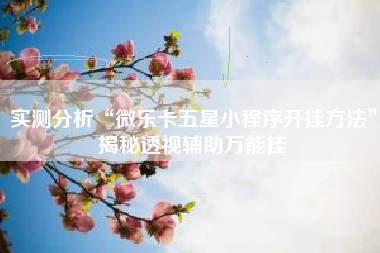 实测分析“微乐卡五星小程序开挂方法	”揭秘透视辅助万能挂