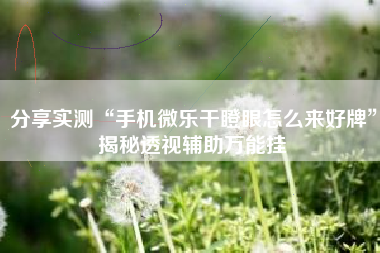 分享实测“手机微乐干瞪眼怎么来好牌”揭秘透视辅助万能挂