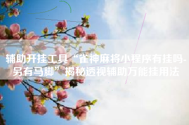 辅助开挂工具“雀神麻将小程序有挂吗-另有马脚”揭秘透视辅助万能挂用法