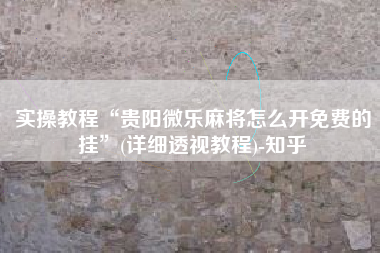 实操教程“贵阳微乐麻将怎么开免费的挂	”(详细透视教程)-知乎