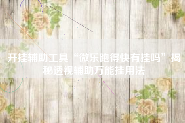 开挂辅助工具“微乐跑得快有挂吗	”揭秘透视辅助万能挂用法