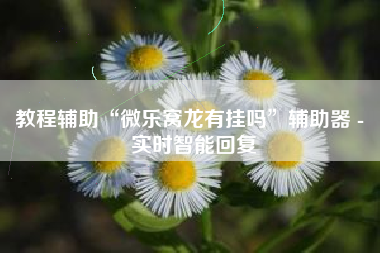 教程辅助“微乐窝龙有挂吗	”辅助器 - 实时智能回复