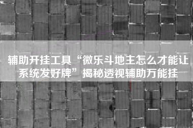 辅助开挂工具“微乐斗地主怎么才能让系统发好牌	”揭秘透视辅助万能挂