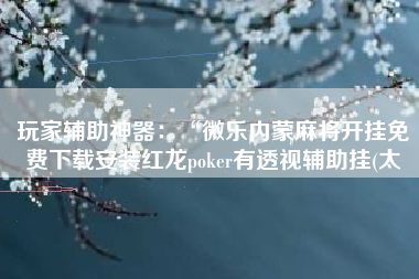 玩家辅助神器：“微乐内蒙麻将开挂免费下载安装红龙poker有透视辅助挂(太