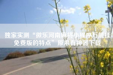独家实测“微乐河南麻将小程序万能挂免费版的特点”原来有神器下载