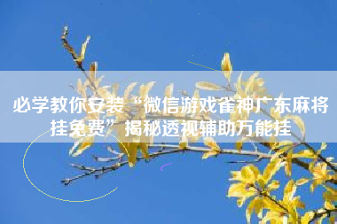 必学教你安装“微信游戏雀神广东麻将挂免费	”揭秘透视辅助万能挂