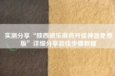 实测分享“陕西微乐麻将开挂神器免费版	”详细分享装挂步骤教程