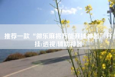 推荐一款“微乐麻将万能开挂神器	”开挂(透视)辅助神器