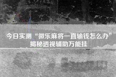 今日实测“微乐麻将一直输钱怎么办”揭秘透视辅助万能挂