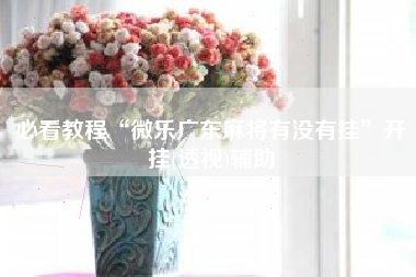 必看教程“微乐广东麻将有没有挂	”开挂(透视)辅助