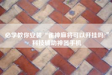 必学教你安装“雀神麻将可以开挂吗?	”科技辅助神器手机