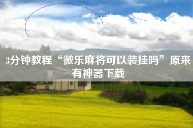 3分钟教程“微乐麻将可以装挂吗	”原来有神器下载