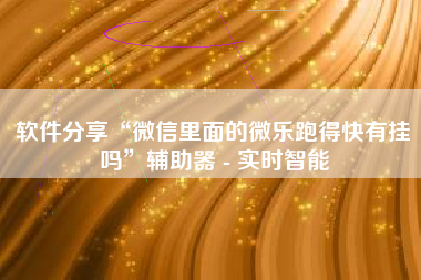 软件分享“微信里面的微乐跑得快有挂吗	”辅助器 - 实时智能