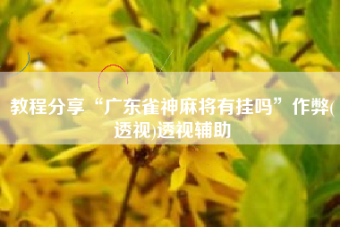 教程分享“广东雀神麻将有挂吗	”作弊(透视)透视辅助
