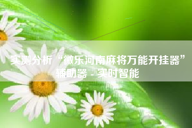 实测分析“微乐河南麻将万能开挂器”辅助器 - 实时智能