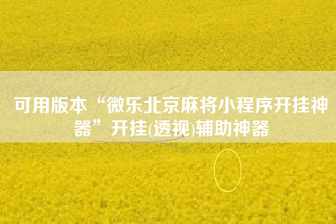 可用版本“微乐北京麻将小程序开挂神器	”开挂(透视)辅助神器