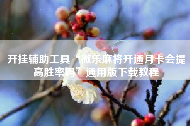 开挂辅助工具“微乐麻将开通月卡会提高胜率吗”通用版下载教程