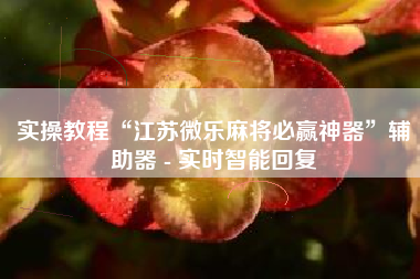 实操教程“江苏微乐麻将必赢神器”辅助器 - 实时智能回复