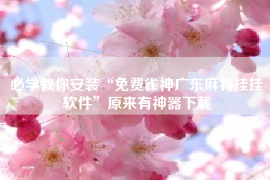 必学教你安装“免费雀神广东麻将挂挂软件	”原来有神器下载