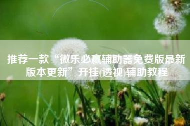 推荐一款“微乐必赢辅助器免费版最新版本更新	”开挂(透视)辅助教程