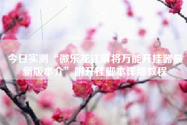 今日实测“微乐龙江麻将万能开挂器最新版本介	”附开挂脚本详细教程