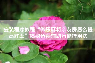 安装程序教程“微乐麻将亲友房怎么提高胜率”揭秘透视辅助万能挂用法