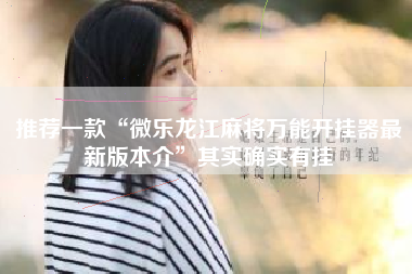 推荐一款“微乐龙江麻将万能开挂器最新版本介	”其实确实有挂