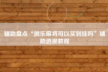 辅助盘点“微乐麻将可以买到挂吗”辅助透视教程